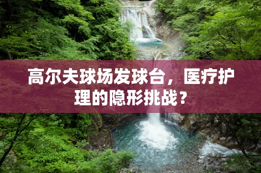 高尔夫球场发球台，医疗护理的隐形挑战？