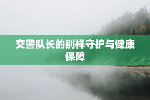交警队长的别样守护与健康保障