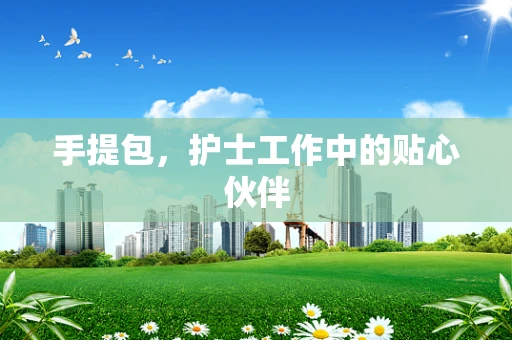 手提包，护士工作中的贴心伙伴