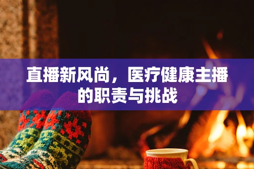 直播新风尚，医疗健康主播的职责与挑战