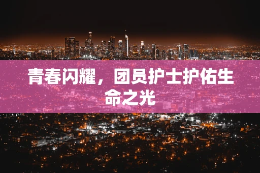 青春闪耀，团员护士护佑生命之光