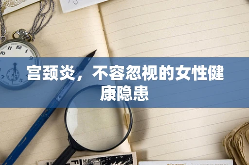 宫颈炎，不容忽视的女性健康隐患