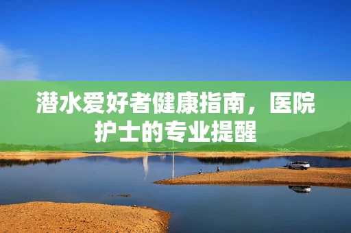 潜水爱好者健康指南，医院护士的专业提醒