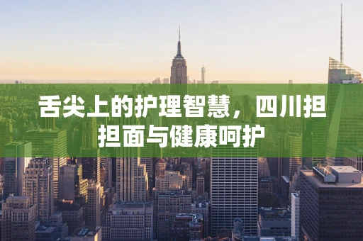 舌尖上的护理智慧，四川担担面与健康呵护