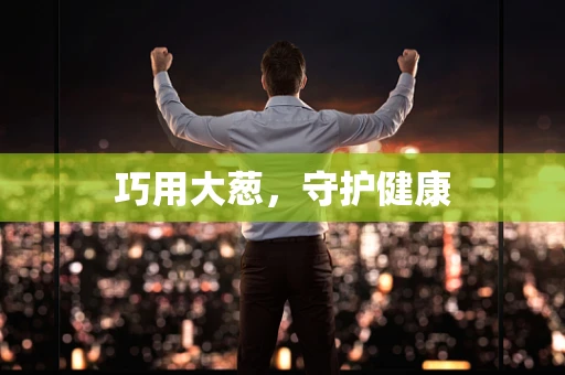 巧用大葱，守护健康