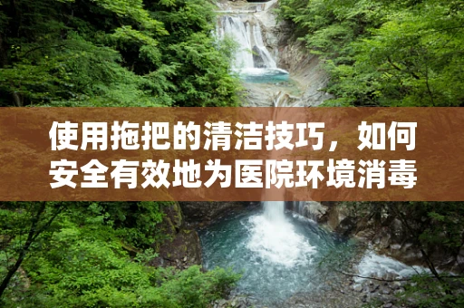 使用拖把的清洁技巧，如何安全有效地为医院环境消毒？