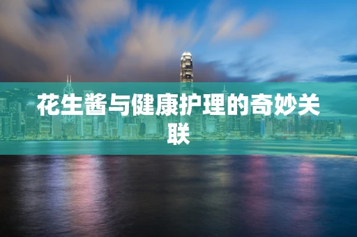 花生酱与健康护理的奇妙关联