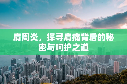 肩周炎，探寻肩痛背后的秘密与呵护之道