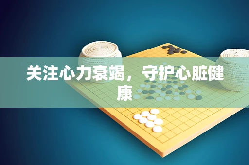 关注心力衰竭，守护心脏健康