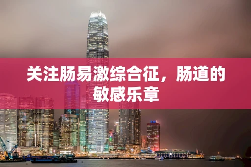 关注肠易激综合征，肠道的敏感乐章