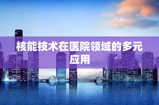 核能技术在医院领域的多元应用