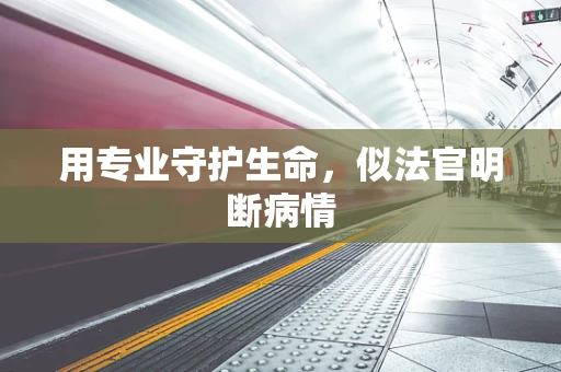 用专业守护生命，似法官明断病情