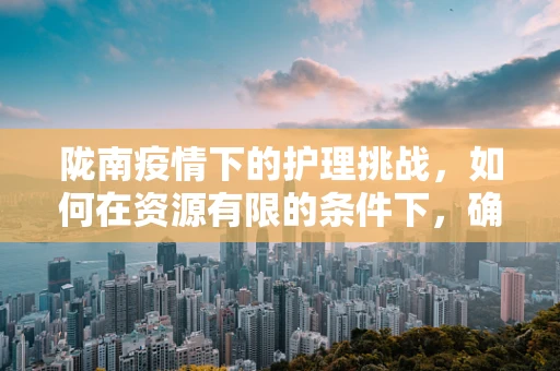 陇南疫情下的护理挑战，如何在资源有限的条件下，确保每位患者的个性化护理需求？