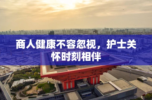 商人健康不容忽视，护士关怀时刻相伴
