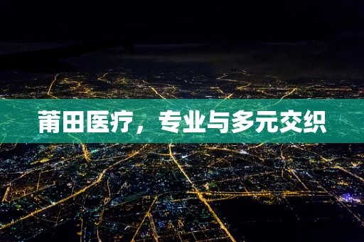 莆田医疗，专业与多元交织