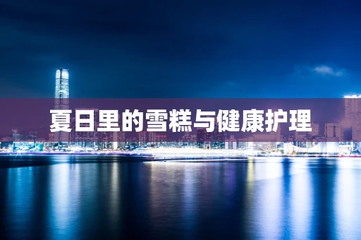 夏日里的雪糕与健康护理