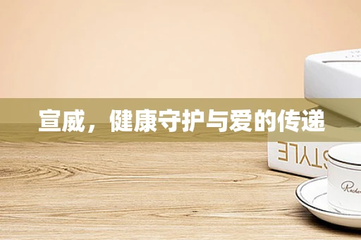 宣威，健康守护与爱的传递