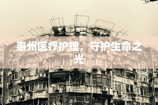 惠州医疗护理，守护生命之光