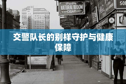 交警队长的别样守护与健康保障