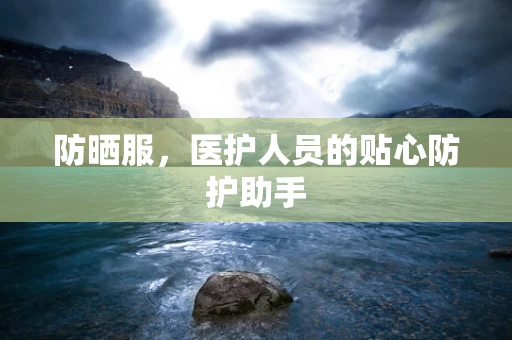 防晒服，医护人员的贴心防护助手