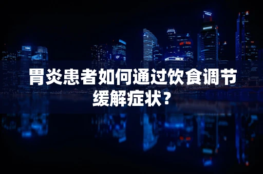 胃炎患者如何通过饮食调节缓解症状？
