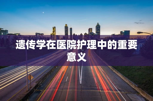遗传学在医院护理中的重要意义