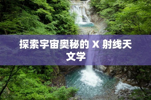 探索宇宙奥秘的 X 射线天文学