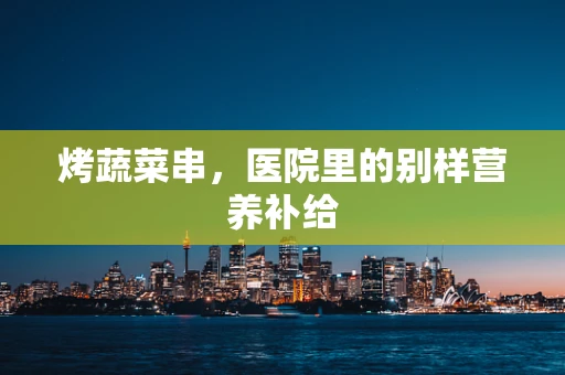烤蔬菜串，医院里的别样营养补给