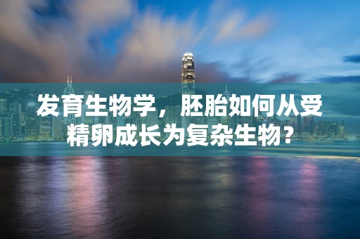 发育生物学，胚胎如何从受精卵成长为复杂生物？