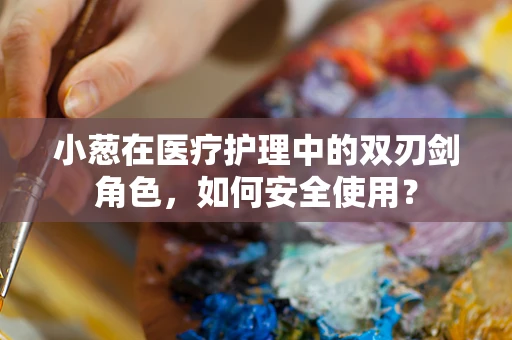 小葱在医疗护理中的双刃剑角色，如何安全使用？