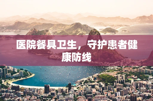 医院餐具卫生，守护患者健康防线