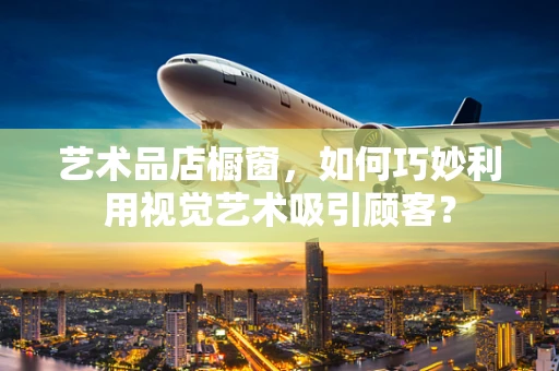 艺术品店橱窗，如何巧妙利用视觉艺术吸引顾客？