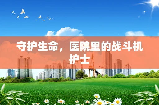 守护生命，医院里的战斗机护士