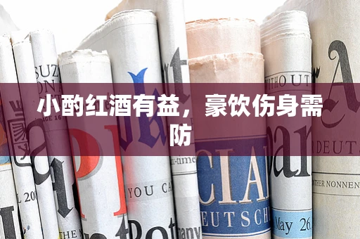 小酌红酒有益，豪饮伤身需防
