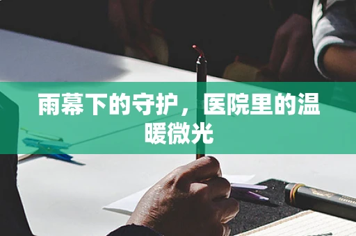雨幕下的守护，医院里的温暖微光