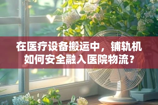 在医疗设备搬运中，铺轨机如何安全融入医院物流？