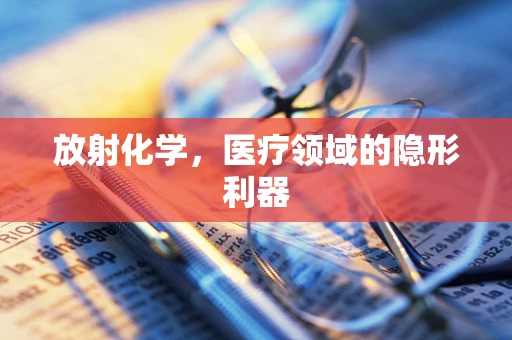放射化学，医疗领域的隐形利器