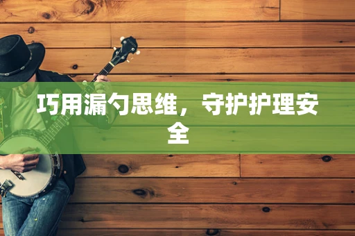巧用漏勺思维，守护护理安全