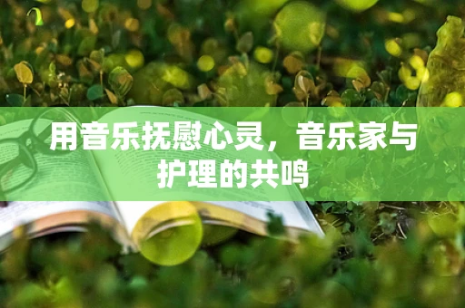用音乐抚慰心灵，音乐家与护理的共鸣