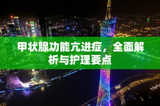 甲状腺功能亢进症，全面解析与护理要点
