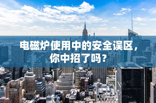 电磁炉使用中的安全误区，你中招了吗？