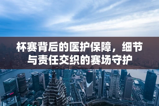 杯赛背后的医护保障，细节与责任交织的赛场守护