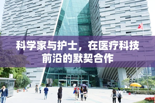 科学家与护士，在医疗科技前沿的默契合作