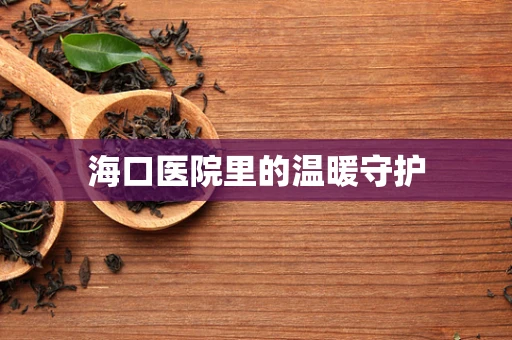 海口医院里的温暖守护