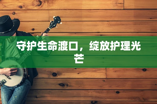 守护生命渡口，绽放护理光芒