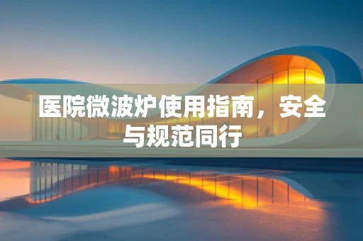 医院微波炉使用指南，安全与规范同行