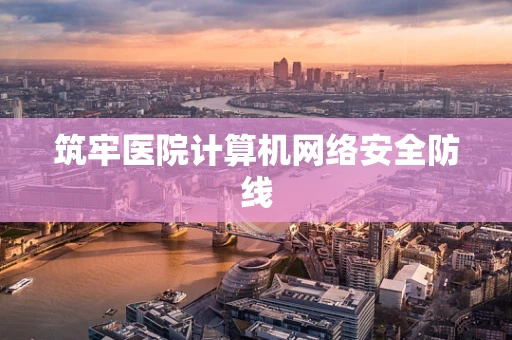 筑牢医院计算机网络安全防线