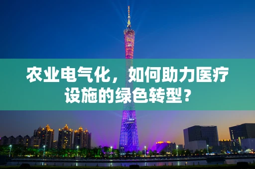 农业电气化，如何助力医疗设施的绿色转型？