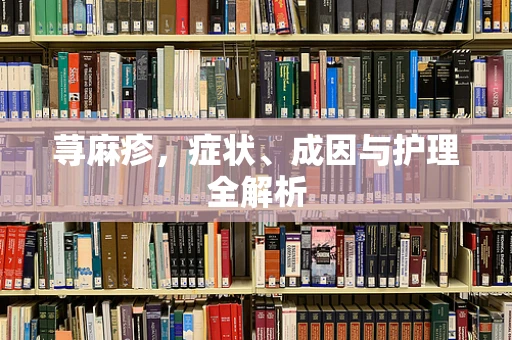 荨麻疹，症状、成因与护理全解析