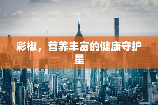 彩椒，营养丰富的健康守护星